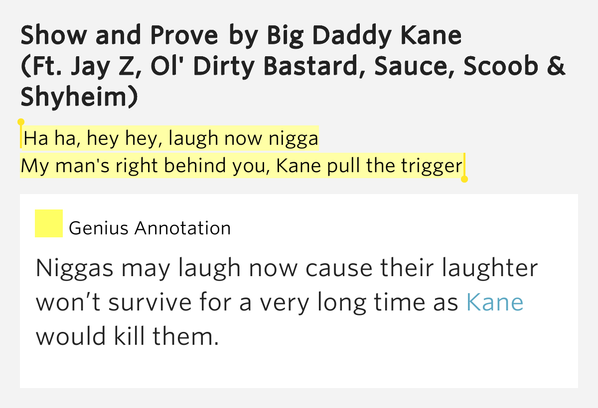 Ha ha, hey hey, laugh now nigga / My man's right behind you, Kane pull the trigger Show and Ha ha, hey hey, laugh now nigga / My man's right behind you, Kane pull the trigger Show and