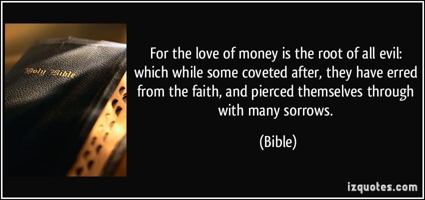 an analysis of the saying the root of all evil money For the love of money is the root of all evil: which while some coveted after, they have erred from the faith, and pierced themselves through with. an analysis of the saying the root of all evil money For the love of money is the root of all evil: which while some coveted after, they have erred from the faith, and pierced themselves through with.